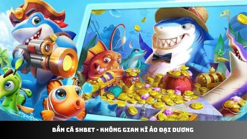 Bắn cá SHBET - không gian kì ảo đại dương 